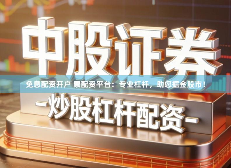 免息配资开户 票配资平台：专业杠杆，助您掘金股市！