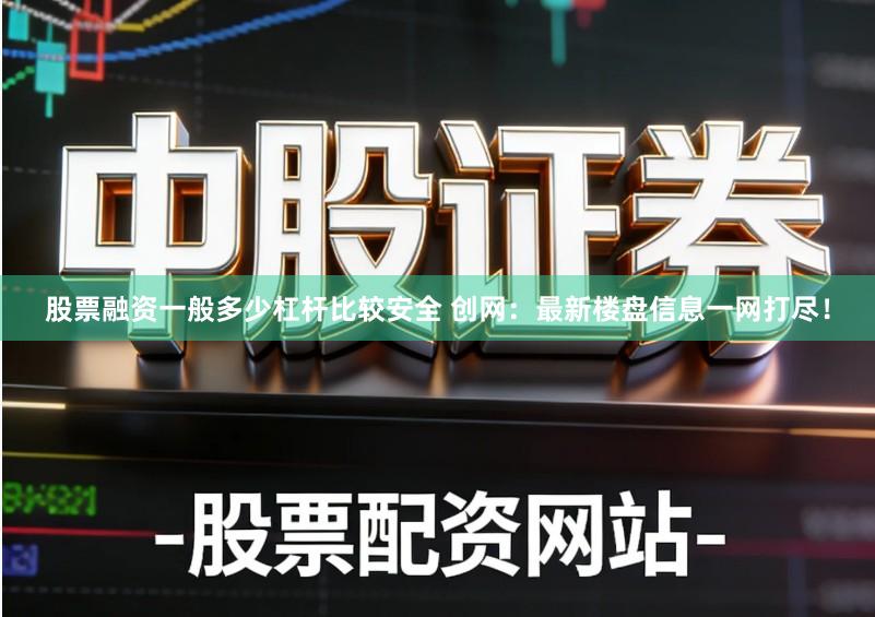 股票融资一般多少杠杆比较安全 创网：最新楼盘信息一网打尽！