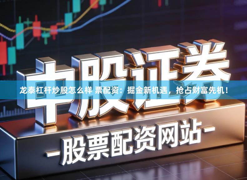 龙泰杠杆炒股怎么样 票配资：掘金新机遇，抢占财富先机！