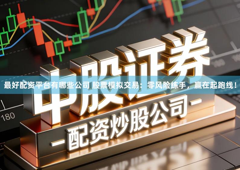 最好配资平台有哪些公司 股票模拟交易：零风险练手，赢在起跑线！