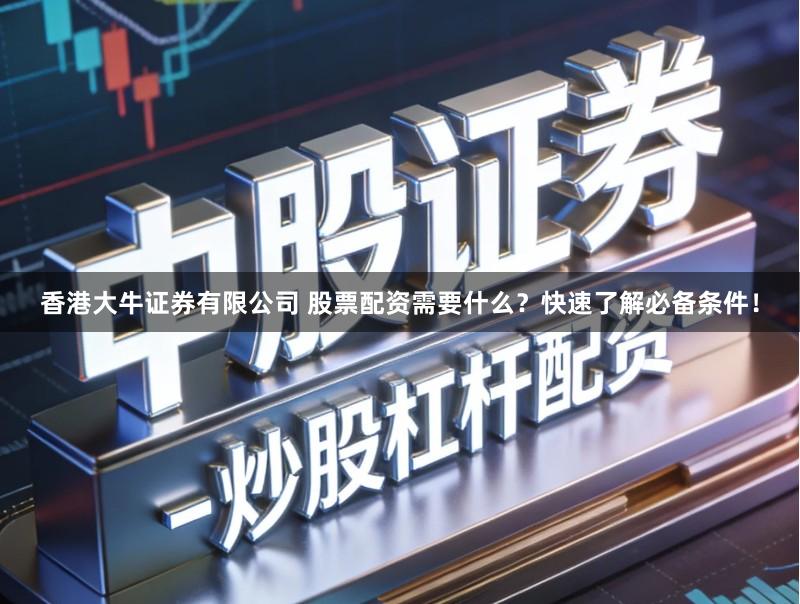 香港大牛证券有限公司 股票配资需要什么？快速了解必备条件！