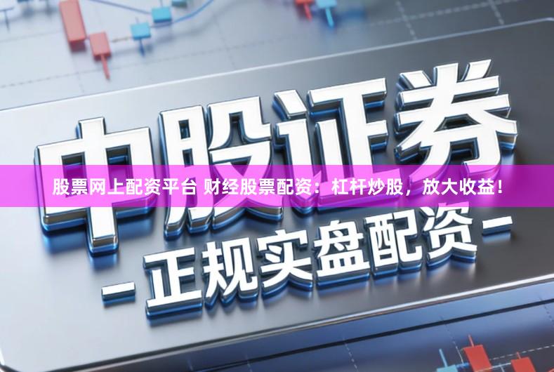 股票网上配资平台 财经股票配资：杠杆炒股，放大收益！