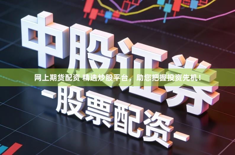 网上期货配资 精选炒股平台，助您把握投资先机！
