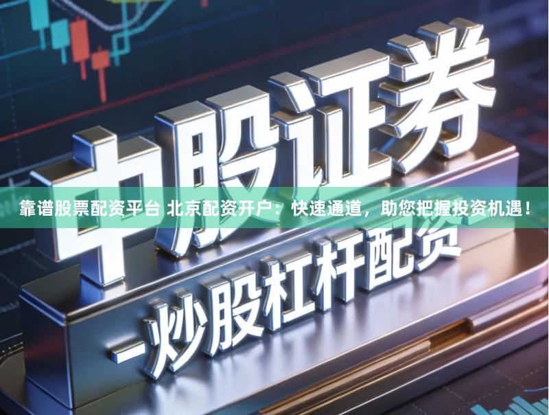 靠谱股票配资平台 北京配资开户：快速通道，助您把握投资机遇！