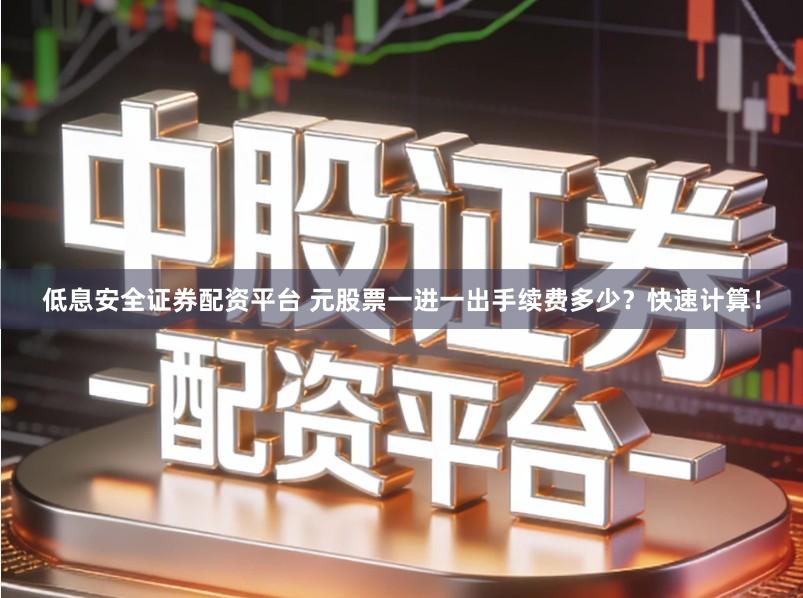 低息安全证券配资平台 元股票一进一出手续费多少？快速计算！