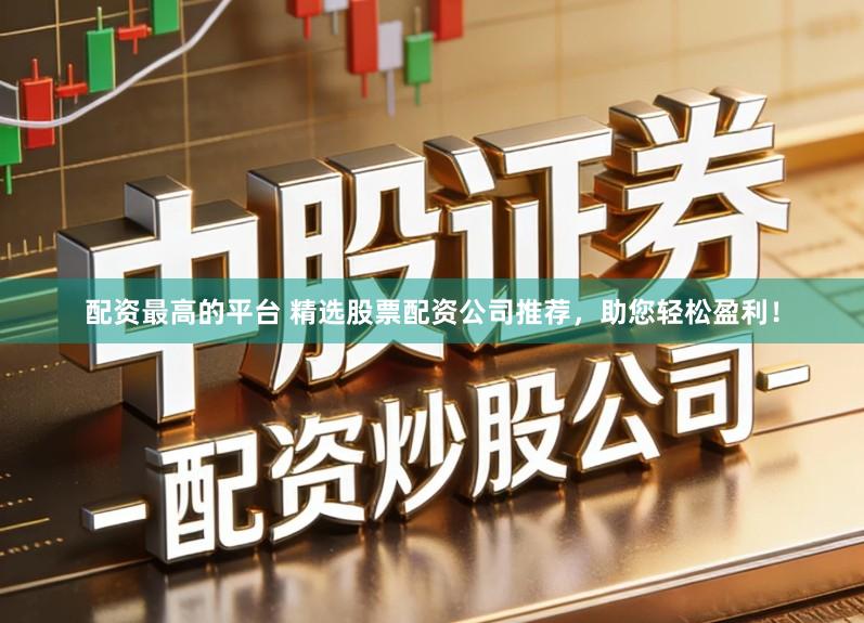 配资最高的平台 精选股票配资公司推荐，助您轻松盈利！