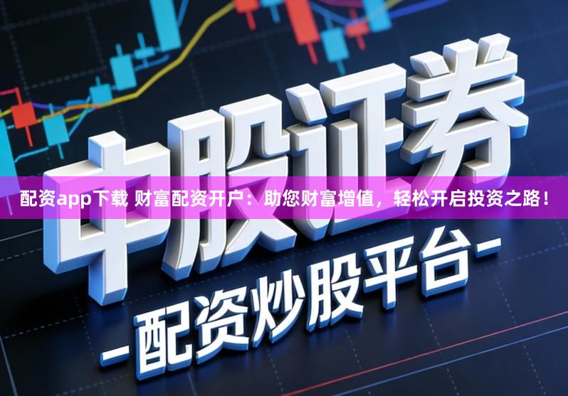 配资app下载 财富配资开户：助您财富增值，轻松开启投资之路！