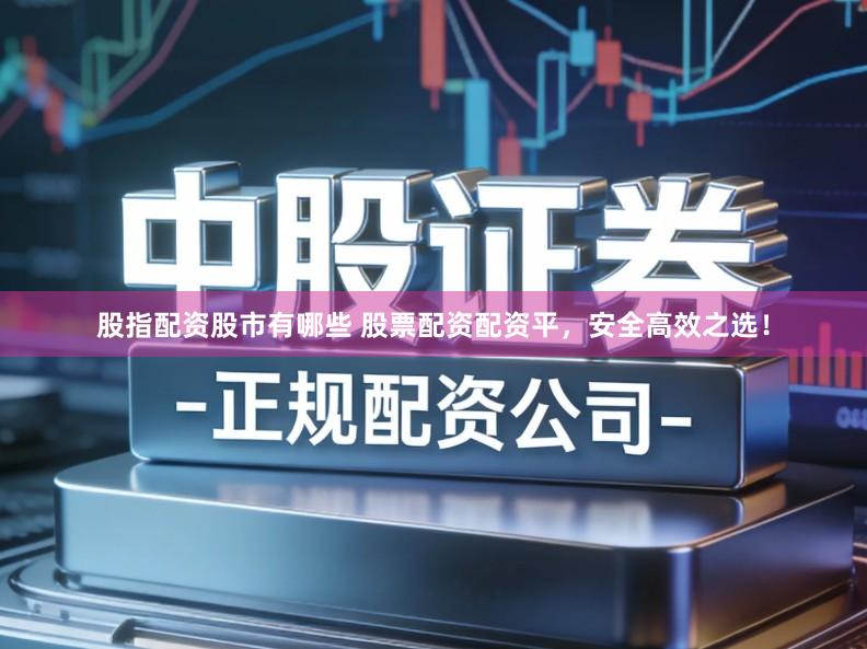股指配资股市有哪些 股票配资配资平，安全高效之选！