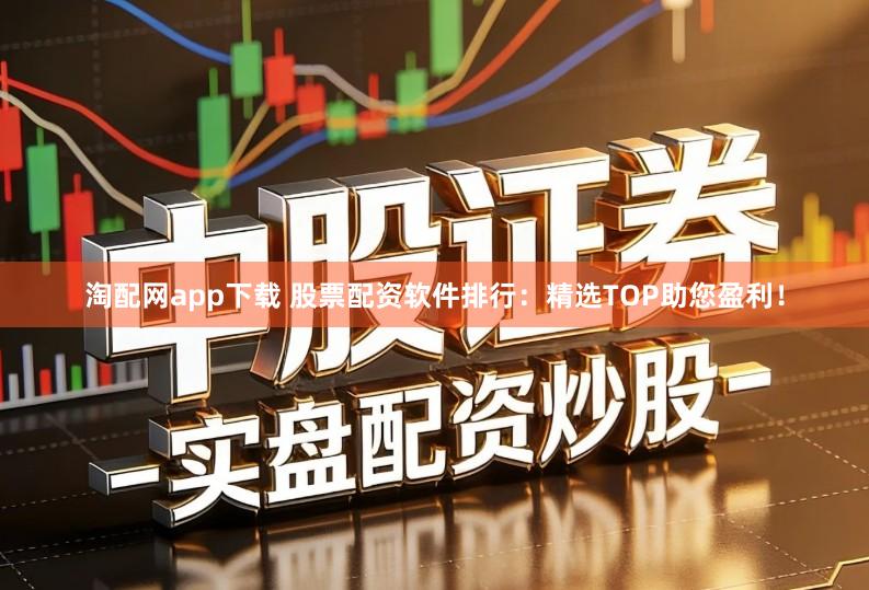 淘配网app下载 股票配资软件排行：精选TOP助您盈利！