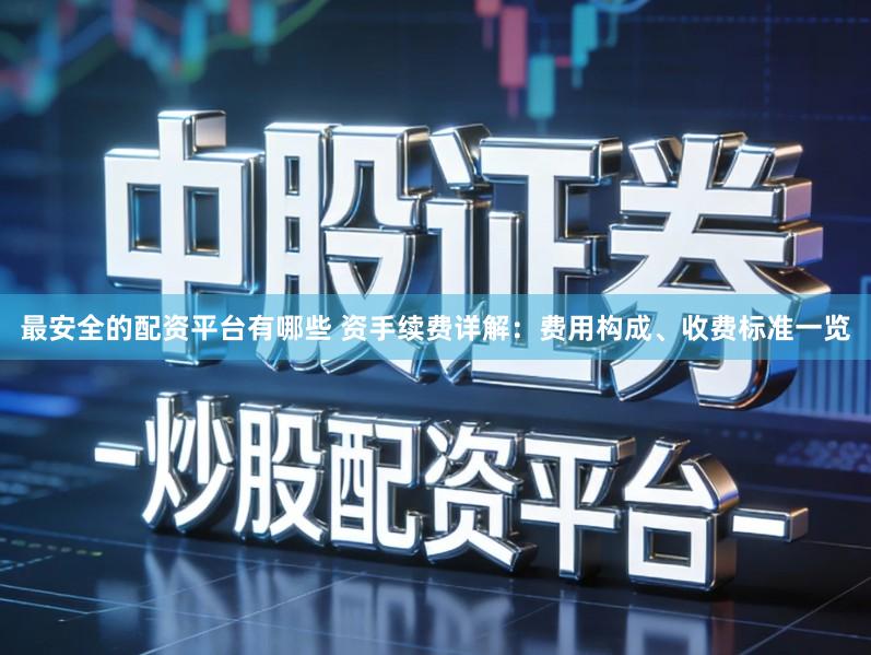 最安全的配资平台有哪些 资手续费详解：费用构成、收费标准一览