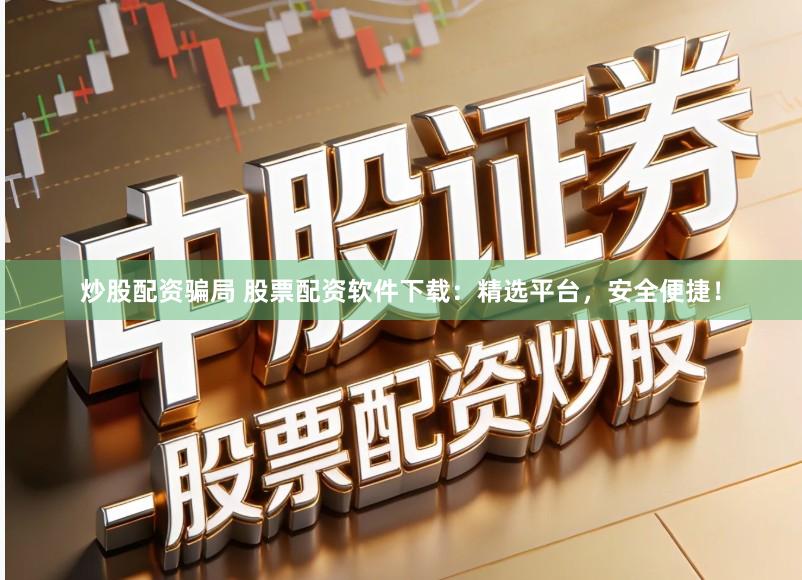 炒股配资骗局 股票配资软件下载：精选平台，安全便捷！
