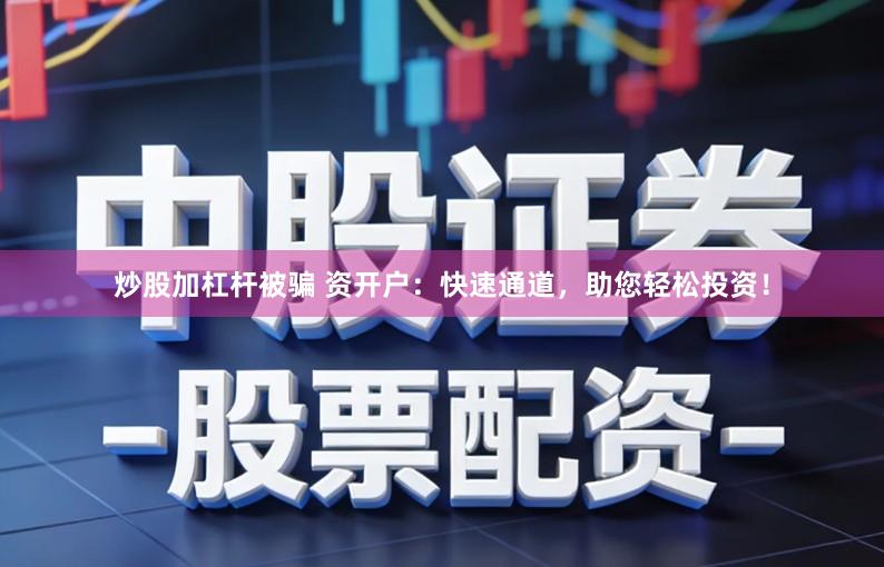 炒股加杠杆被骗 资开户：快速通道，助您轻松投资！