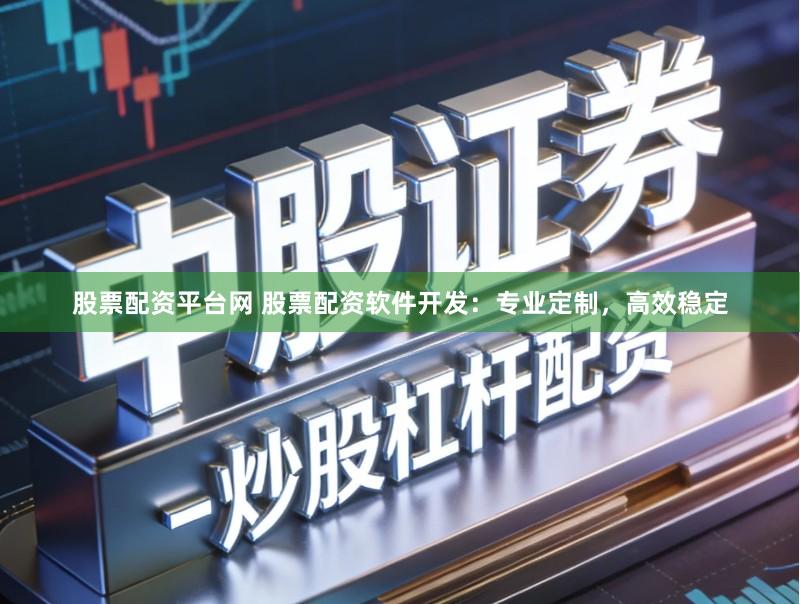股票配资平台网 股票配资软件开发：专业定制，高效稳定