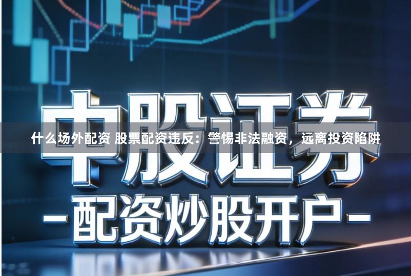 什么场外配资 股票配资违反：警惕非法融资，远离投资陷阱