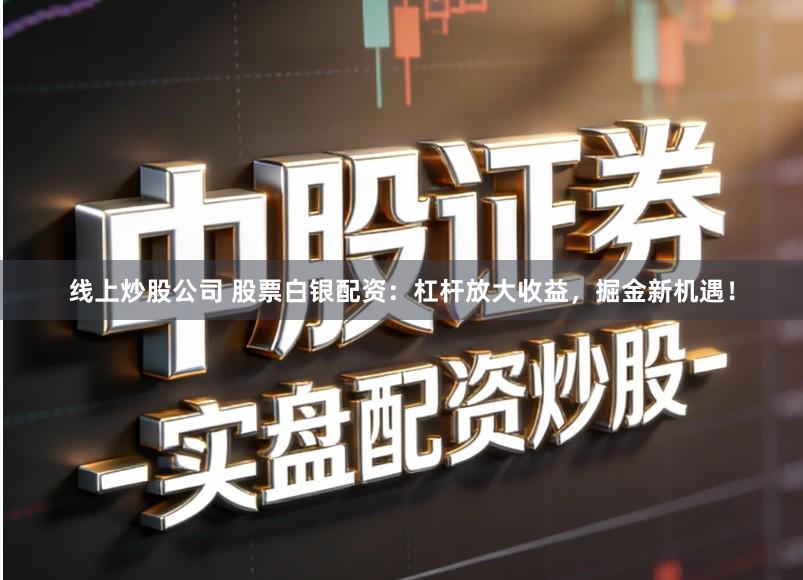 线上炒股公司 股票白银配资：杠杆放大收益，掘金新机遇！