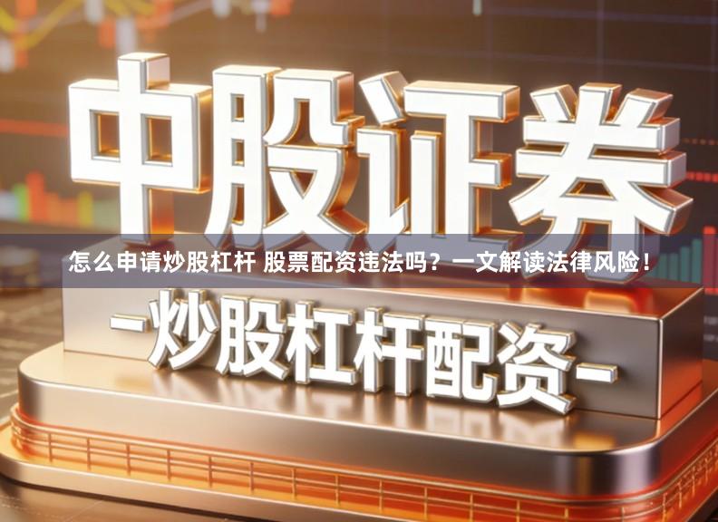 怎么申请炒股杠杆 股票配资违法吗？一文解读法律风险！