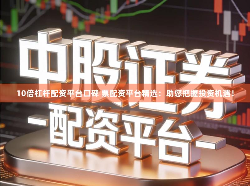 10倍杠杆配资平台口碑 票配资平台精选：助您把握投资机遇！