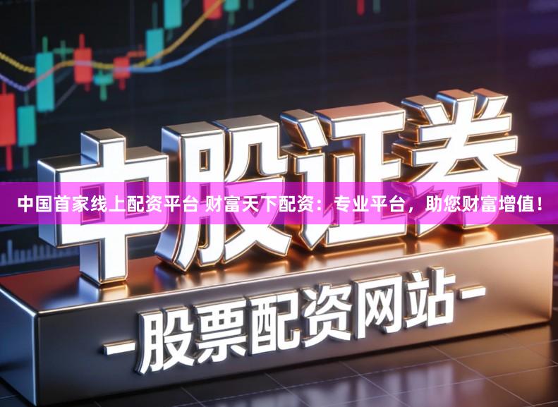 中国首家线上配资平台 财富天下配资：专业平台，助您财富增值！