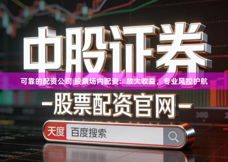 可靠的配资公司 股票场内配资：放大收益，专业风控护航