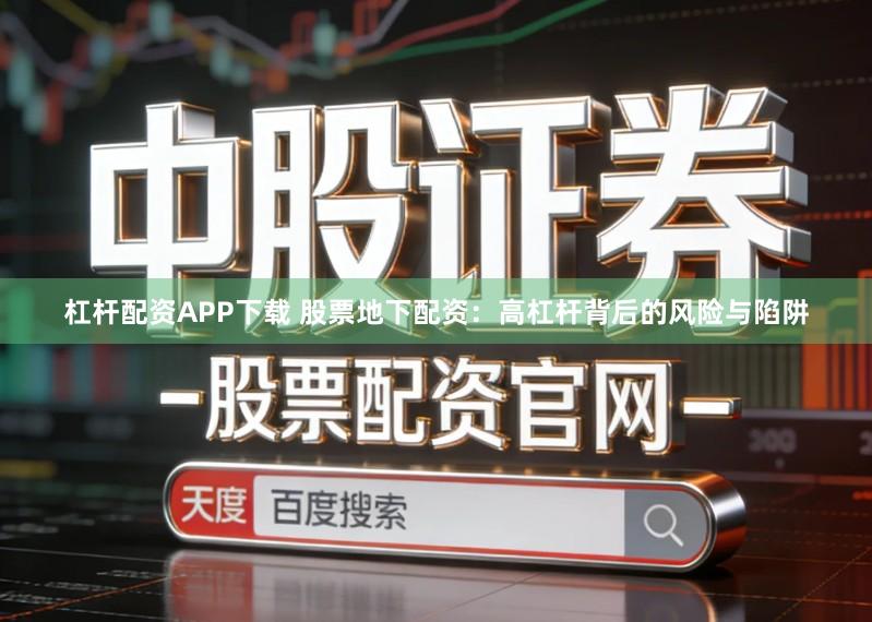 杠杆配资APP下载 股票地下配资：高杠杆背后的风险与陷阱