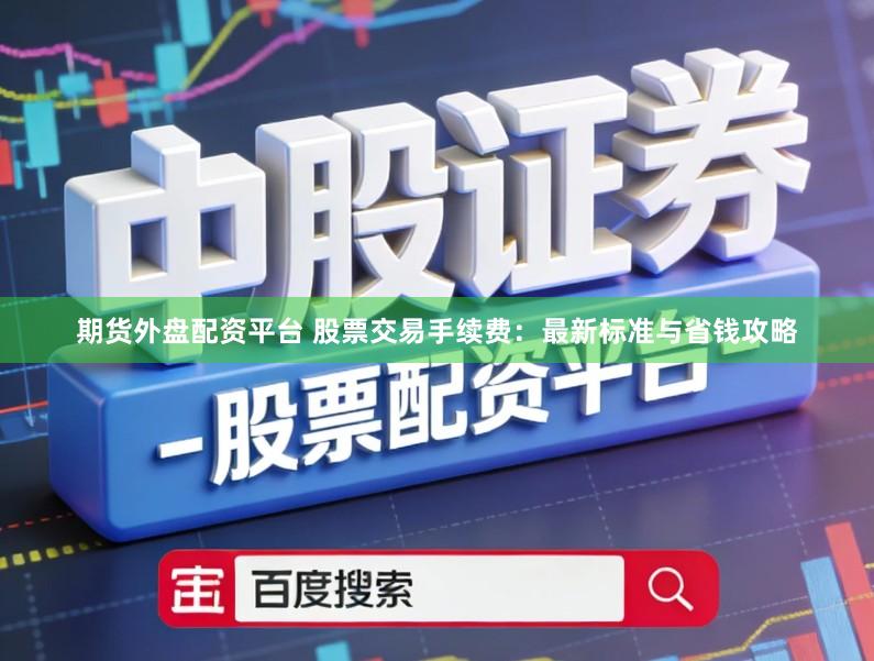 期货外盘配资平台 股票交易手续费：最新标准与省钱攻略