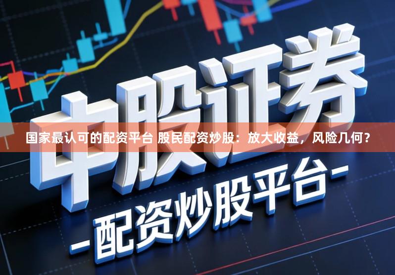 国家最认可的配资平台 股民配资炒股：放大收益，风险几何？