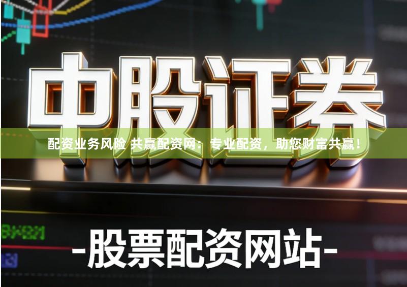 配资业务风险 共赢配资网：专业配资，助您财富共赢！