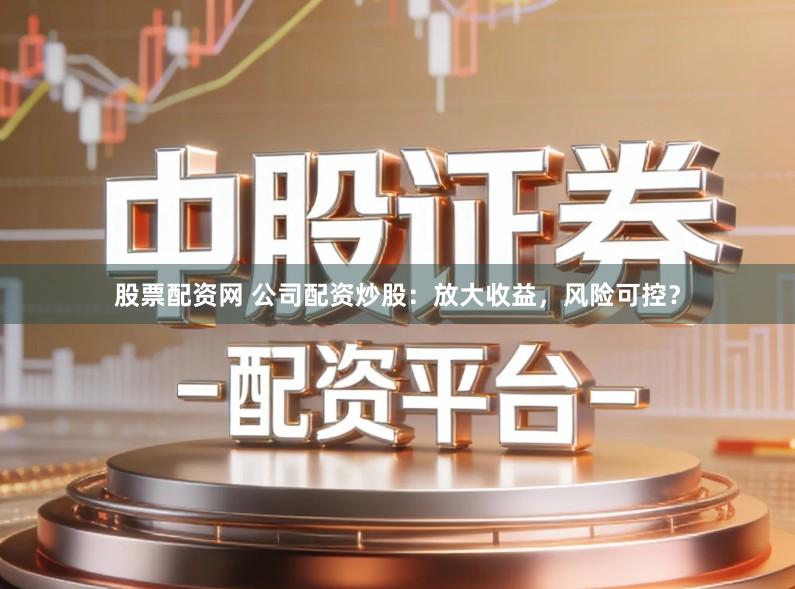 股票配资网 公司配资炒股：放大收益，风险可控？