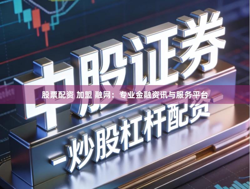 股票配资 加盟 融网：专业金融资讯与服务平台