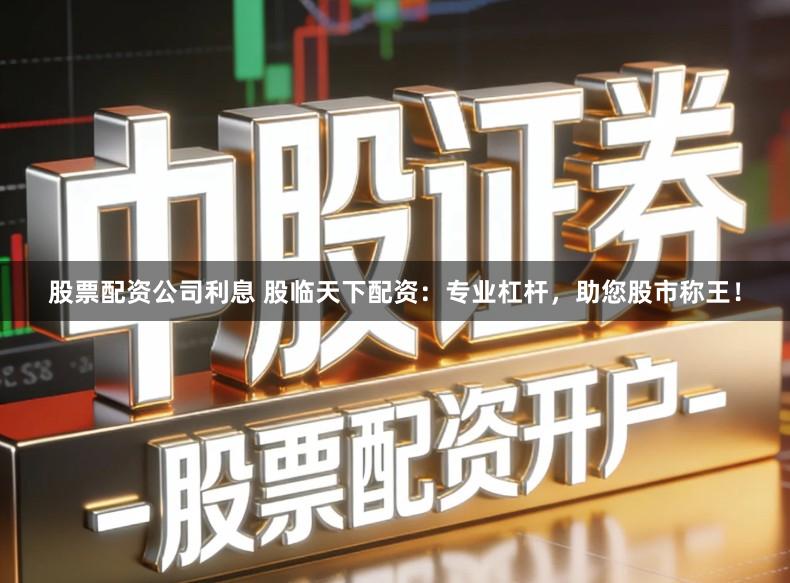 股票配资公司利息 股临天下配资：专业杠杆，助您股市称王！