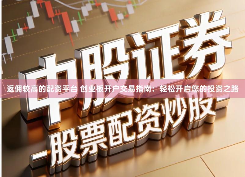 返佣较高的配资平台 创业板开户交易指南：轻松开启您的投资之路