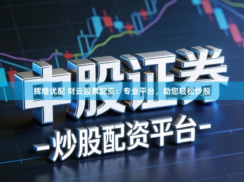 辉煌优配 财云股票配资：专业平台，助您轻松炒股