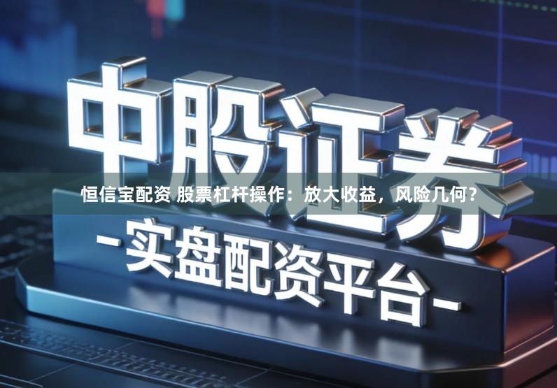 恒信宝配资 股票杠杆操作：放大收益，风险几何？