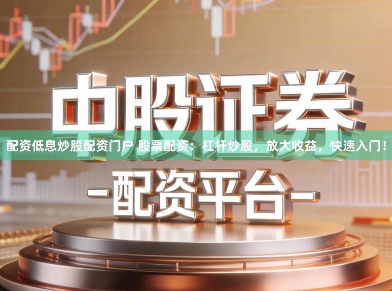 配资低息炒股配资门户 股票配资：杠杆炒股，放大收益，快速入门！