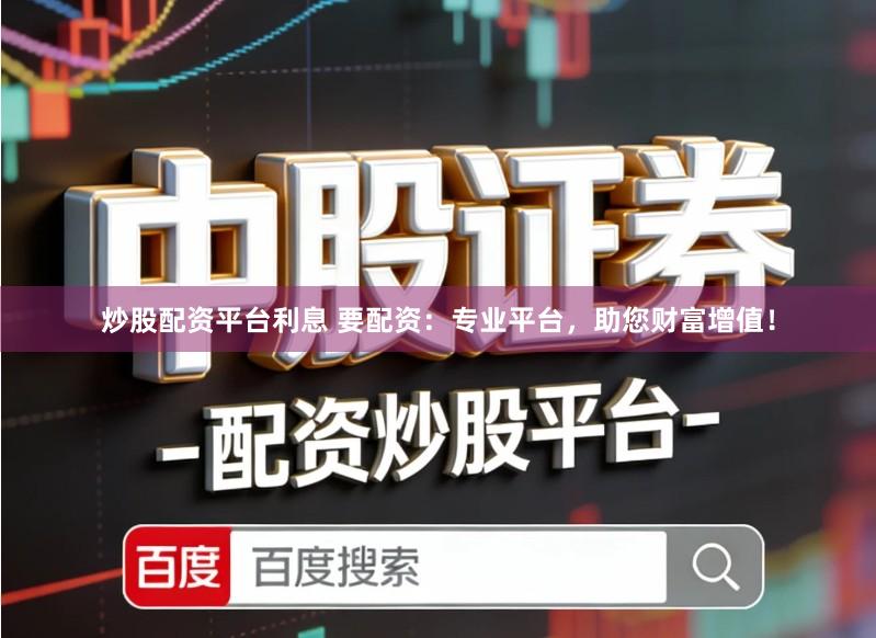 炒股配资平台利息 要配资：专业平台，助您财富增值！