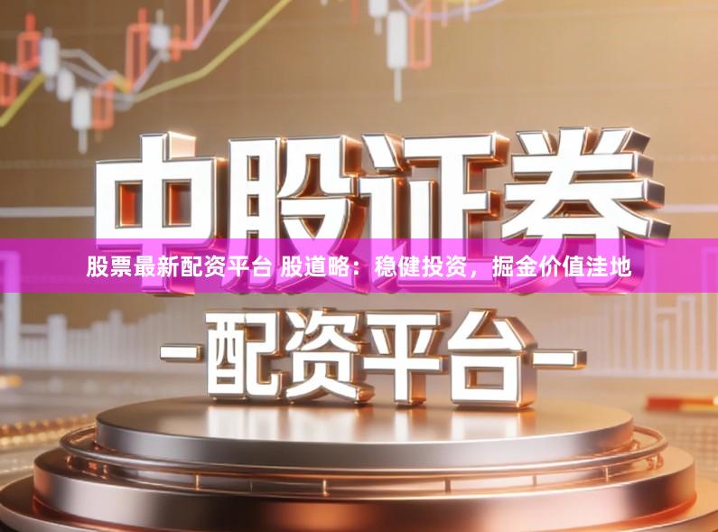 股票最新配资平台 股道略：稳健投资，掘金价值洼地