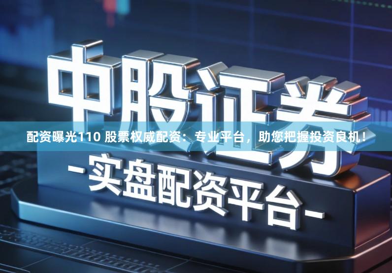 配资曝光110 股票权威配资：专业平台，助您把握投资良机！