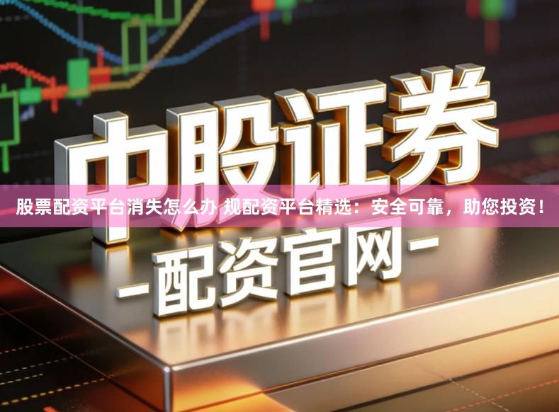 股票配资平台消失怎么办 规配资平台精选：安全可靠，助您投资！