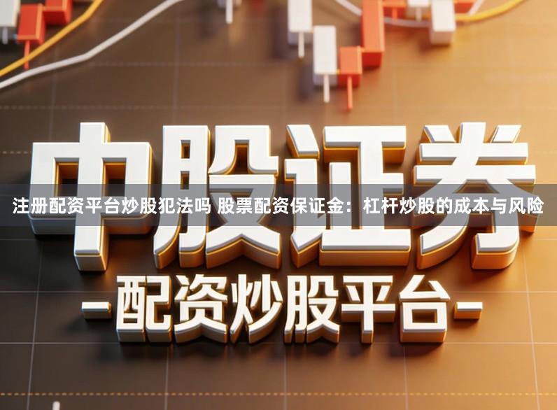 注册配资平台炒股犯法吗 股票配资保证金：杠杆炒股的成本与风险
