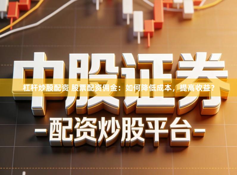 杠杆炒股配资 股票配资佣金：如何降低成本，提高收益？