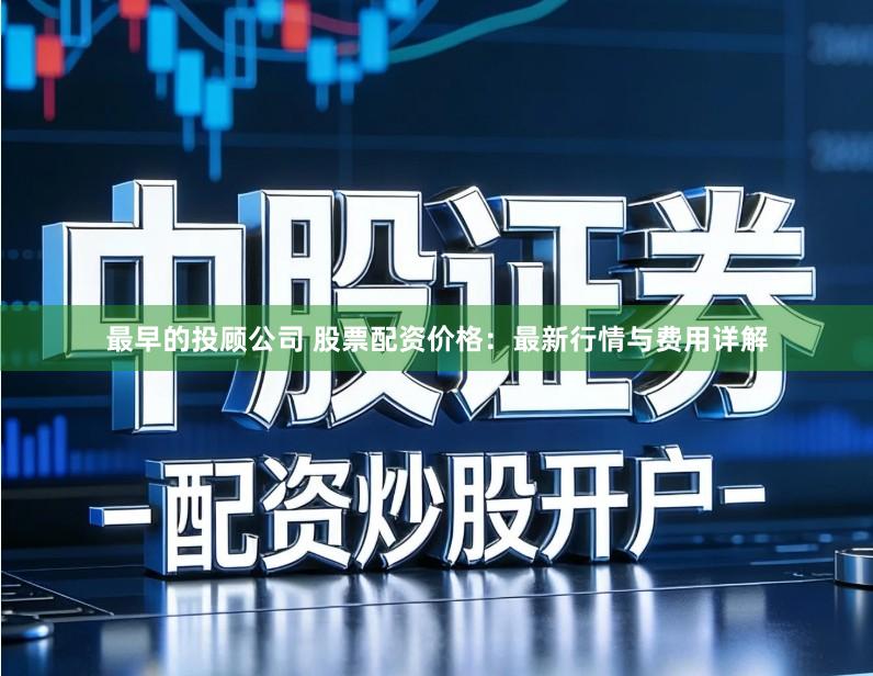 最早的投顾公司 股票配资价格：最新行情与费用详解