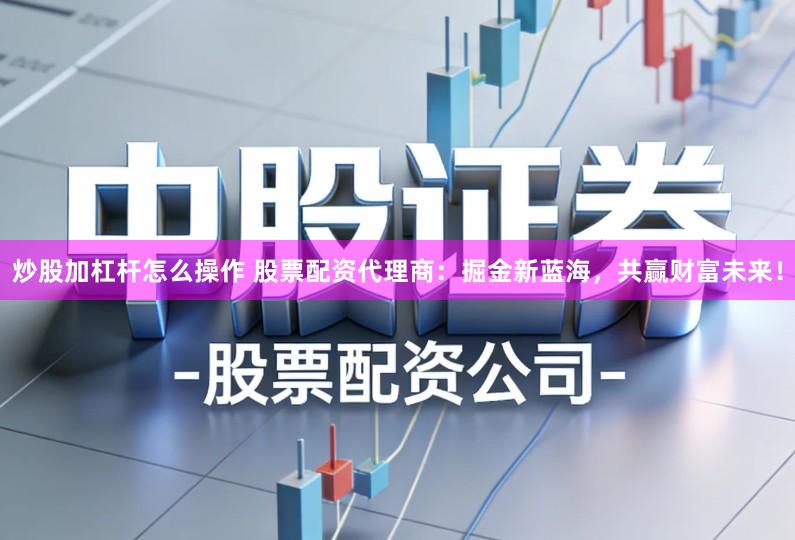 炒股加杠杆怎么操作 股票配资代理商：掘金新蓝海，共赢财富未来！
