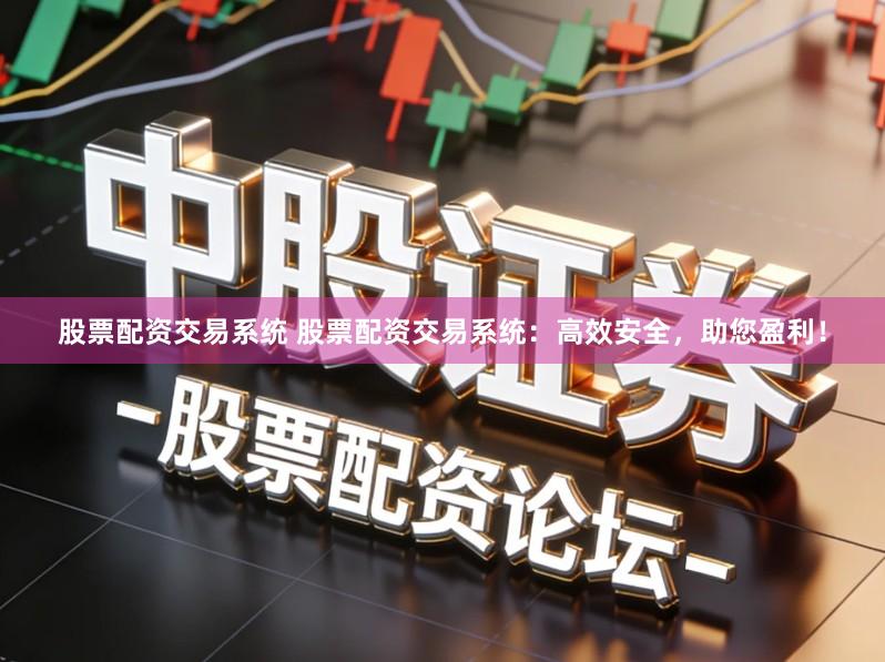 股票配资交易系统 股票配资交易系统：高效安全，助您盈利！