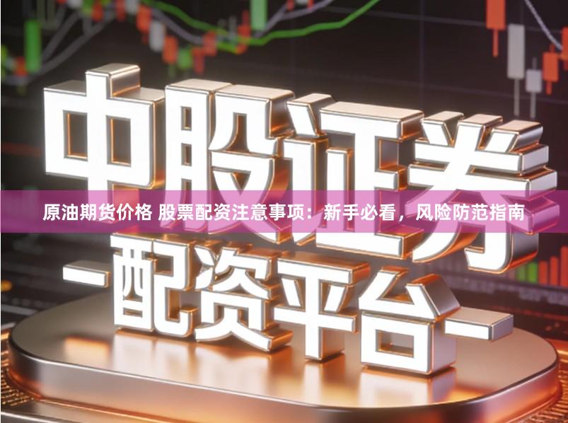 原油期货价格 股票配资注意事项：新手必看，风险防范指南
