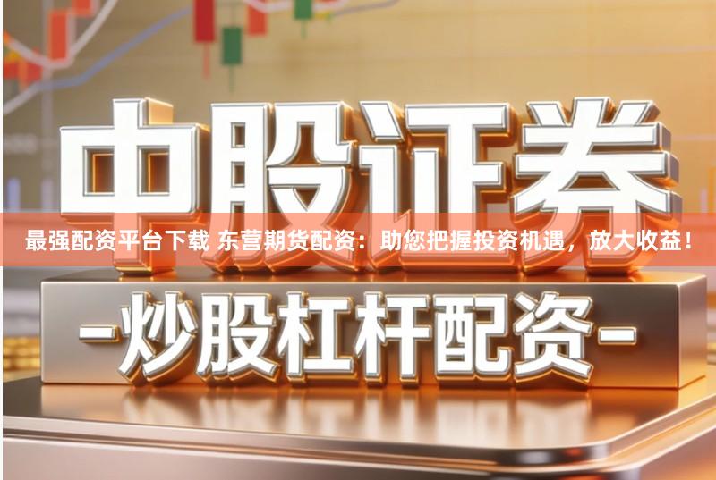最强配资平台下载 东营期货配资：助您把握投资机遇，放大收益！