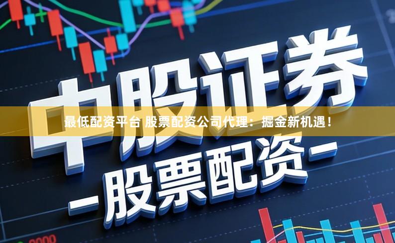 最低配资平台 股票配资公司代理：掘金新机遇！