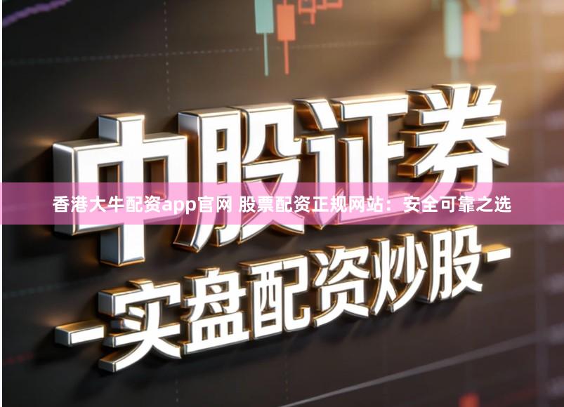 香港大牛配资app官网 股票配资正规网站：安全可靠之选