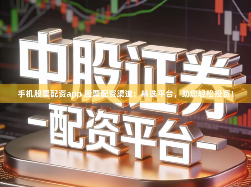 手机股票配资app 股票配资渠道：精选平台，助您轻松投资！