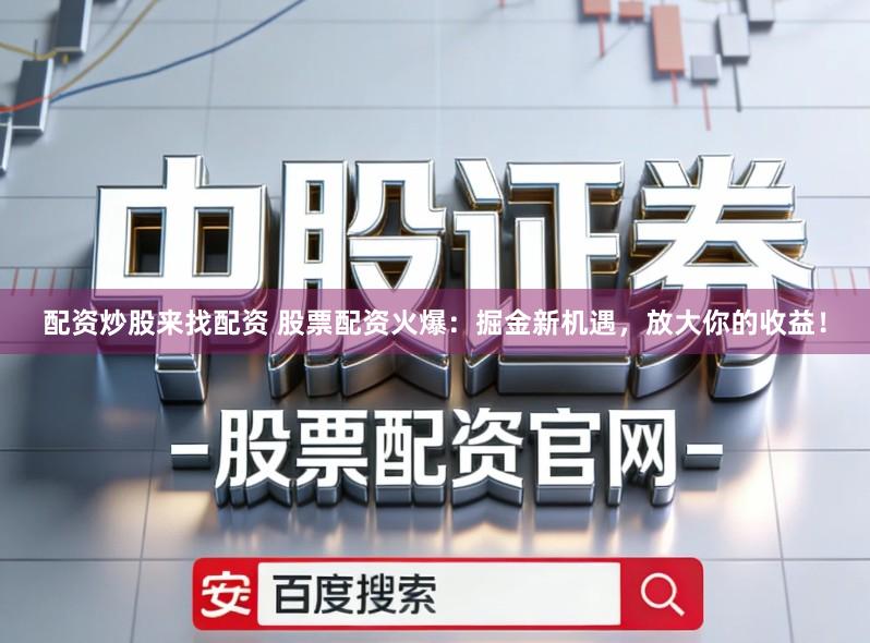 配资炒股来找配资 股票配资火爆：掘金新机遇，放大你的收益！