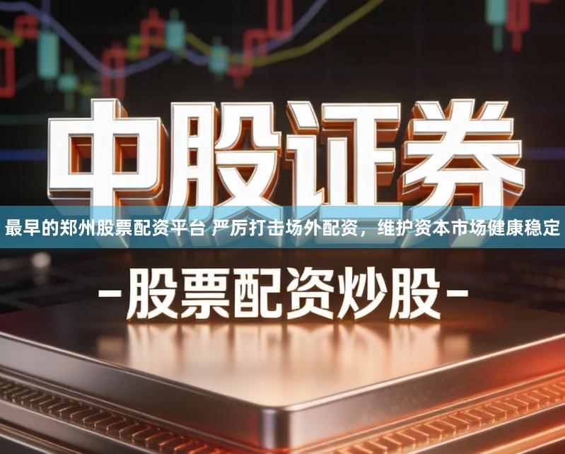 最早的郑州股票配资平台 严厉打击场外配资，维护资本市场健康稳定